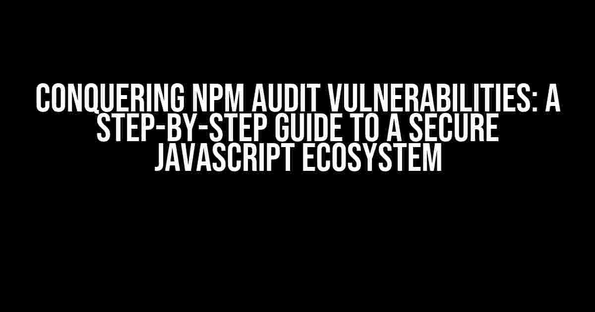 Conquering npm audit Vulnerabilities: A Step-by-Step Guide to a Secure JavaScript Ecosystem