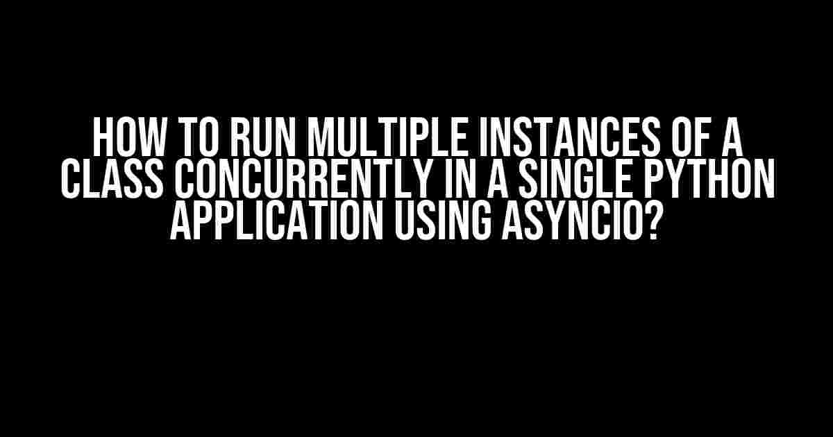 How to Run Multiple Instances of a Class Concurrently in a Single Python Application Using Asyncio?