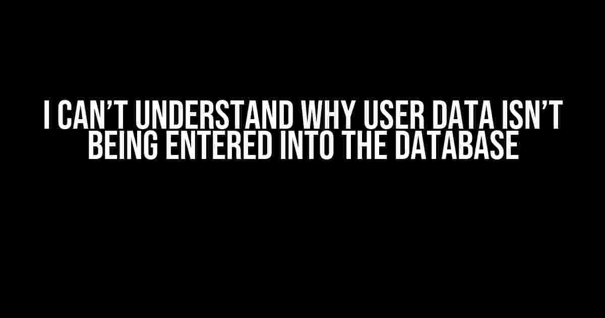 I Can’t Understand Why User Data Isn’t Being Entered into the Database