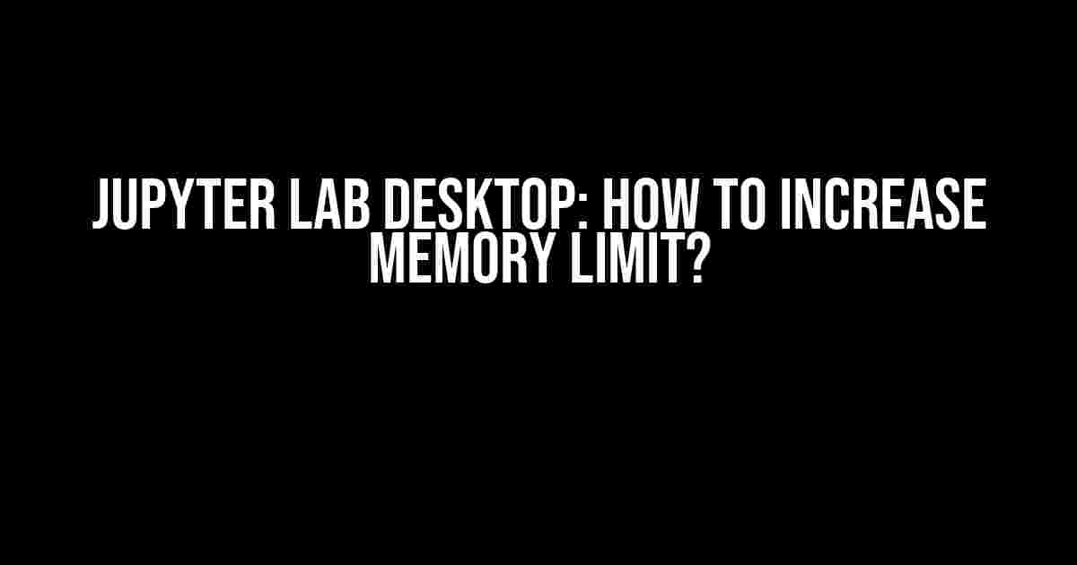 Jupyter Lab Desktop: How to Increase Memory Limit?