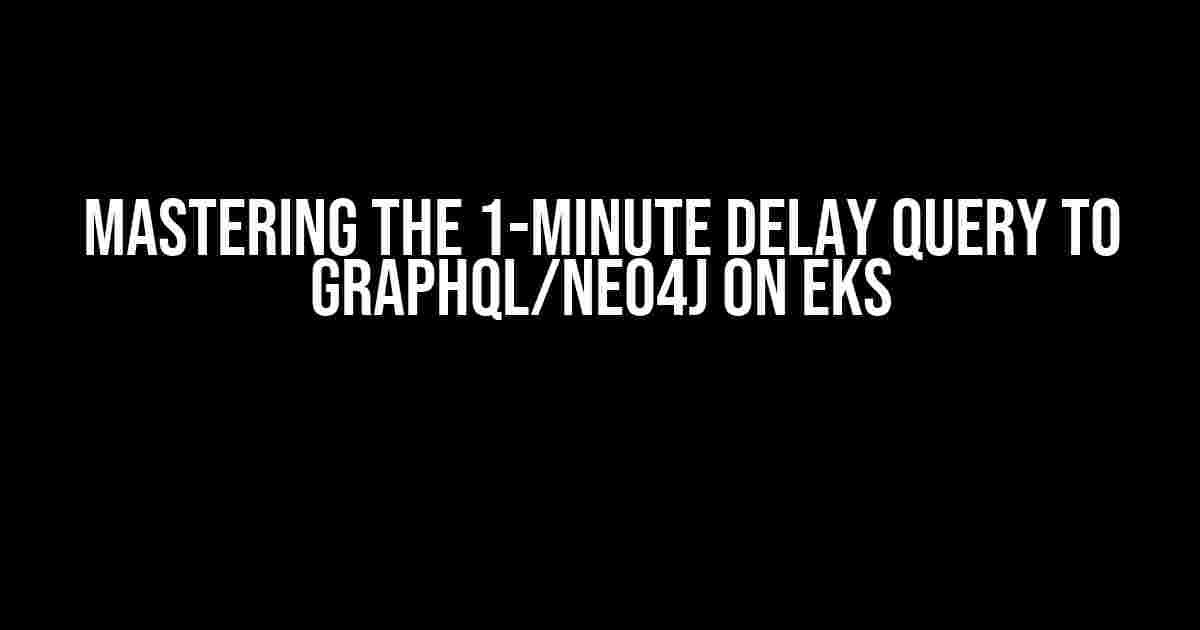 Mastering the 1-Minute Delay Query to GraphQL/Neo4j on EKS