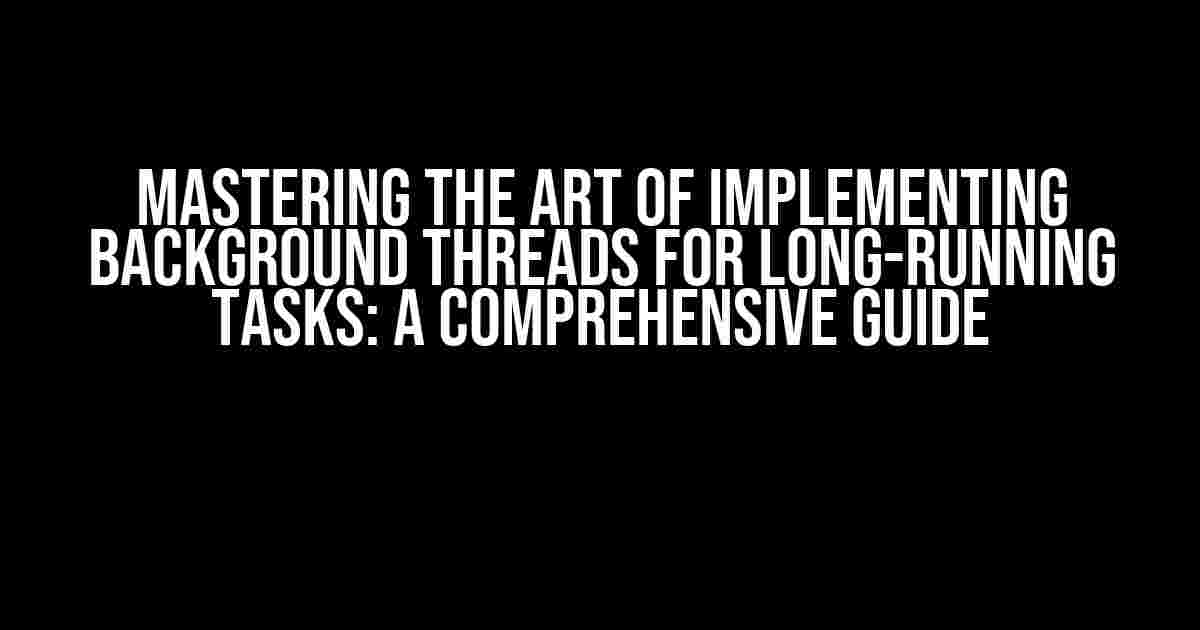 Mastering the Art of Implementing Background Threads for Long-Running Tasks: A Comprehensive Guide