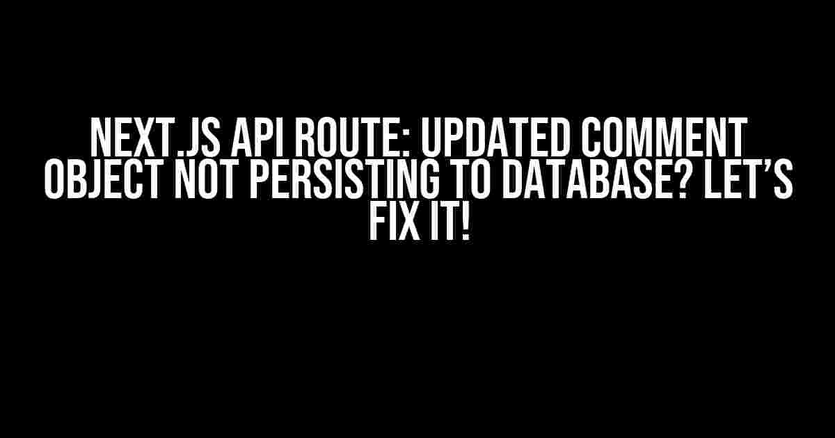 Next.js API Route: Updated Comment Object Not Persisting to Database? Let’s Fix It!