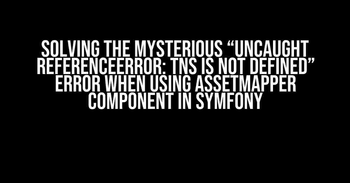 Solving the Mysterious “Uncaught ReferenceError: tns is not defined” Error when Using AssetMapper Component in Symfony