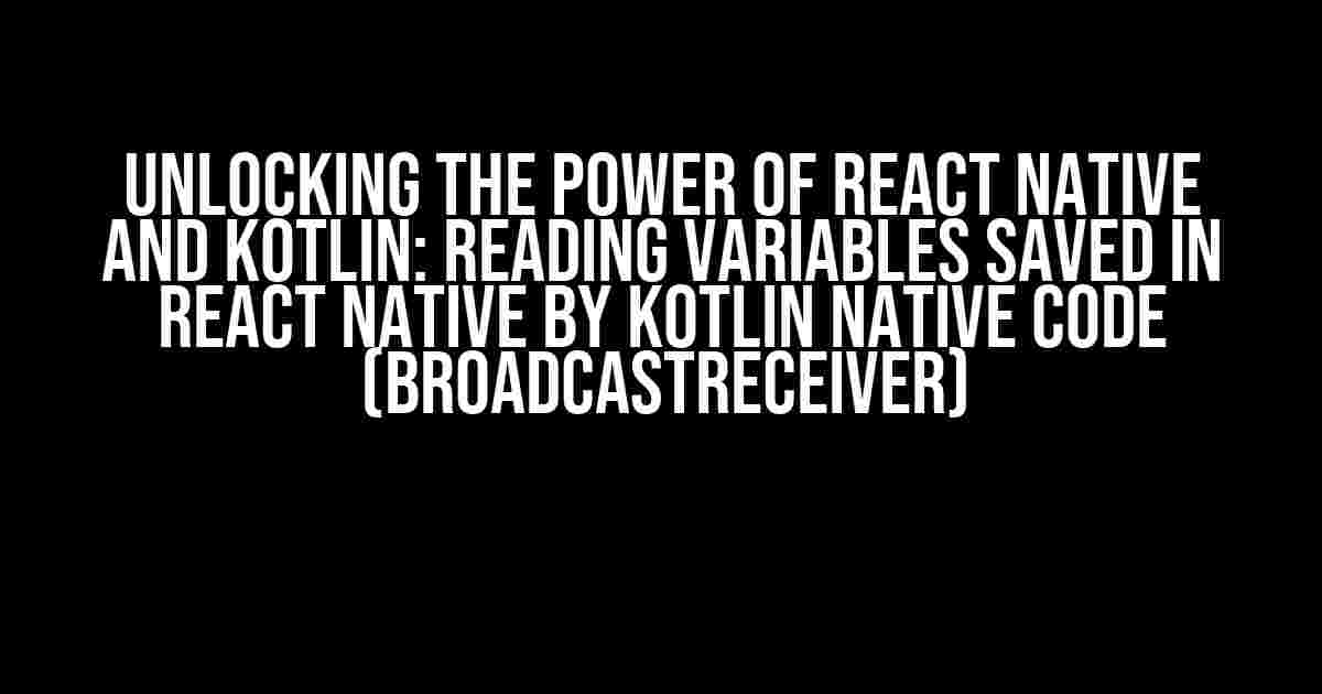 Unlocking the Power of React Native and Kotlin: Reading Variables Saved in React Native by Kotlin Native Code (BroadcastReceiver)